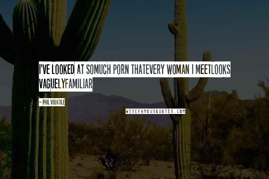 Phil Volatile Quotes: I've looked at somuch porn thatevery woman I meetlooks vaguelyfamiliar