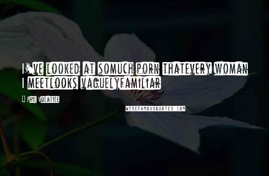 Phil Volatile Quotes: I've looked at somuch porn thatevery woman I meetlooks vaguelyfamiliar