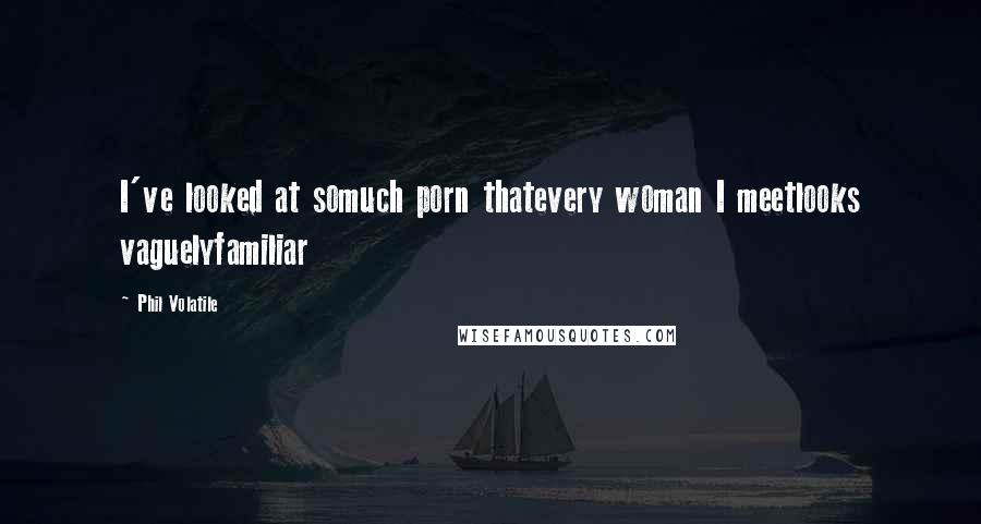 Phil Volatile Quotes: I've looked at somuch porn thatevery woman I meetlooks vaguelyfamiliar