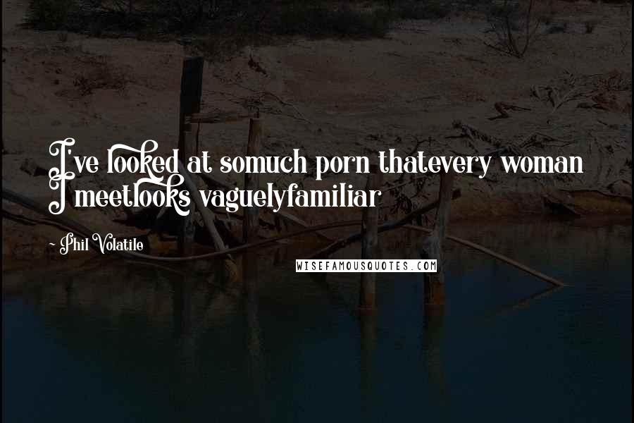 Phil Volatile Quotes: I've looked at somuch porn thatevery woman I meetlooks vaguelyfamiliar