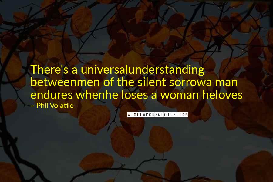 Phil Volatile Quotes: There's a universalunderstanding betweenmen of the silent sorrowa man endures whenhe loses a woman heloves