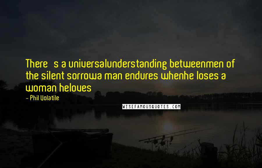 Phil Volatile Quotes: There's a universalunderstanding betweenmen of the silent sorrowa man endures whenhe loses a woman heloves