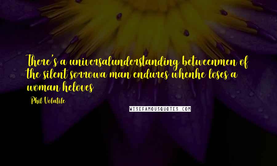 Phil Volatile Quotes: There's a universalunderstanding betweenmen of the silent sorrowa man endures whenhe loses a woman heloves