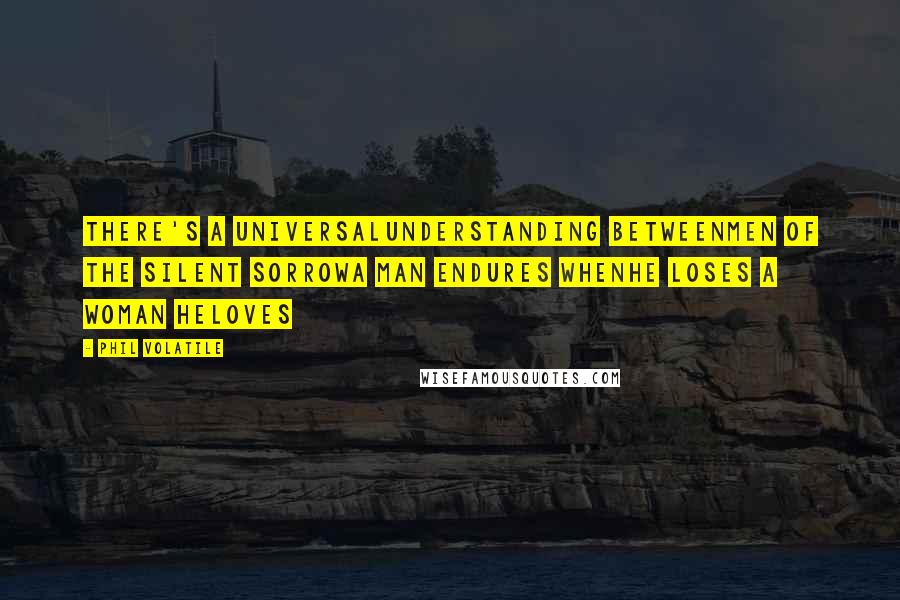 Phil Volatile Quotes: There's a universalunderstanding betweenmen of the silent sorrowa man endures whenhe loses a woman heloves