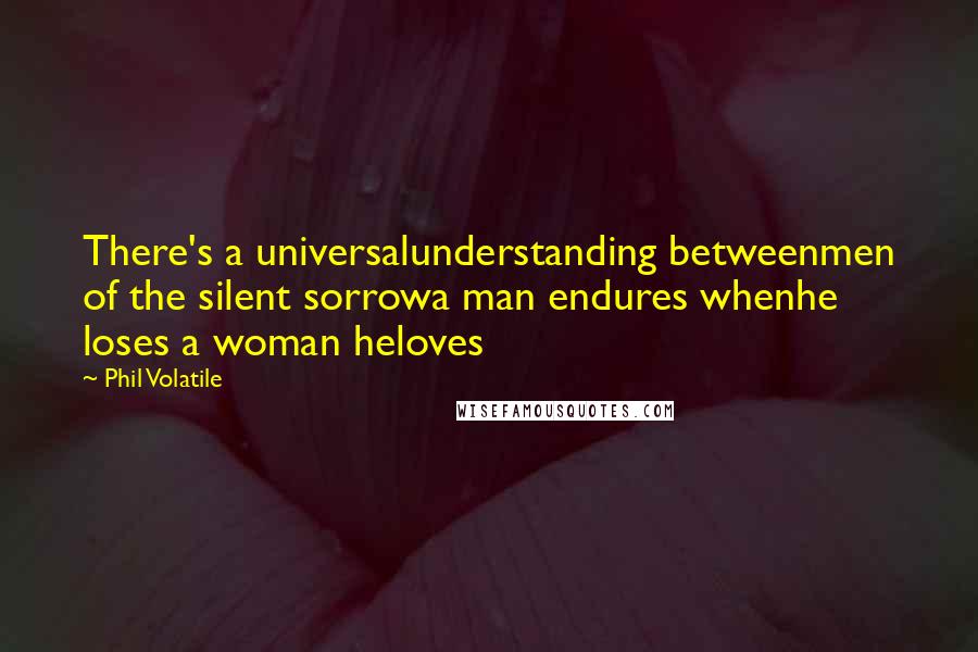 Phil Volatile Quotes: There's a universalunderstanding betweenmen of the silent sorrowa man endures whenhe loses a woman heloves