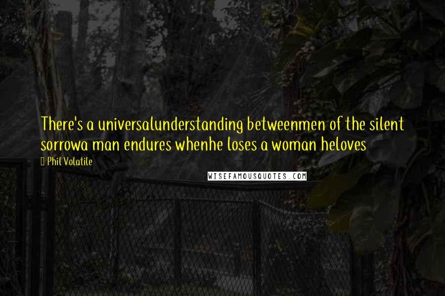 Phil Volatile Quotes: There's a universalunderstanding betweenmen of the silent sorrowa man endures whenhe loses a woman heloves