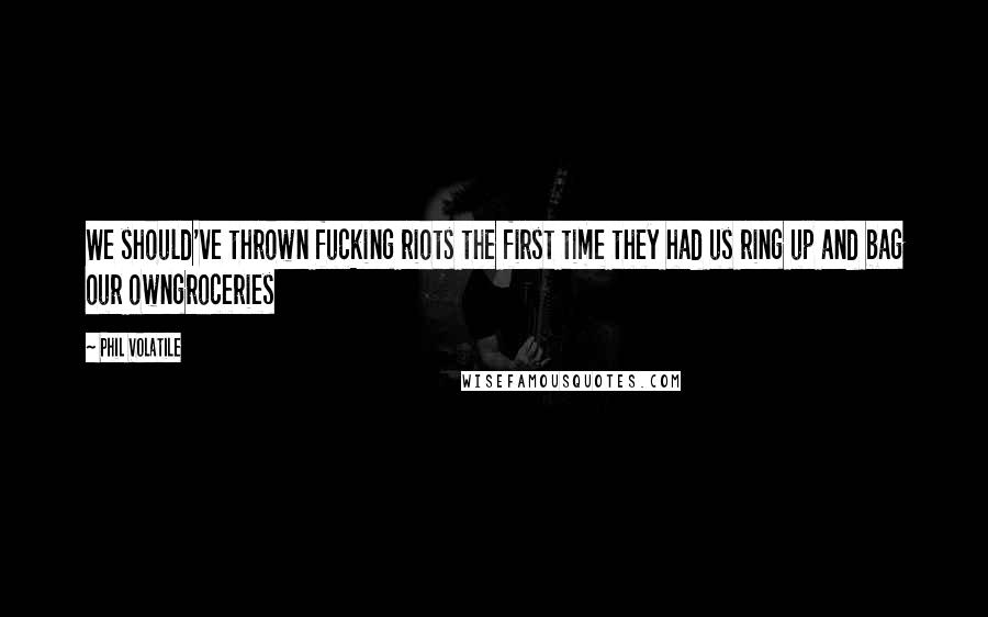 Phil Volatile Quotes: We should've thrown fucking riots the first time they had us ring up and bag our owngroceries