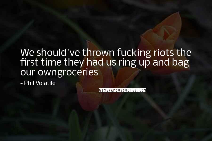 Phil Volatile Quotes: We should've thrown fucking riots the first time they had us ring up and bag our owngroceries