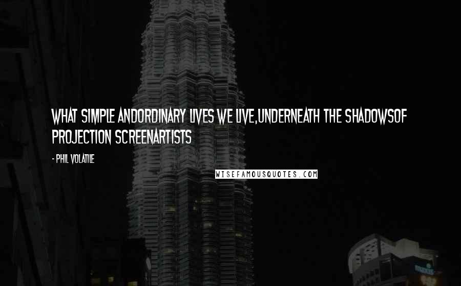 Phil Volatile Quotes: What simple andordinary lives we live,underneath the shadowsof projection screenartists