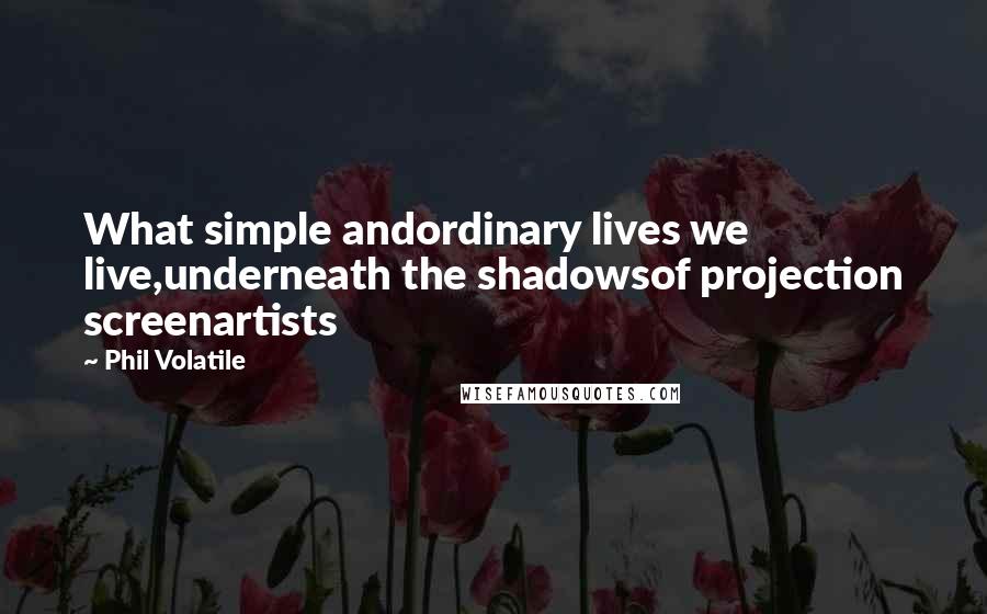 Phil Volatile Quotes: What simple andordinary lives we live,underneath the shadowsof projection screenartists