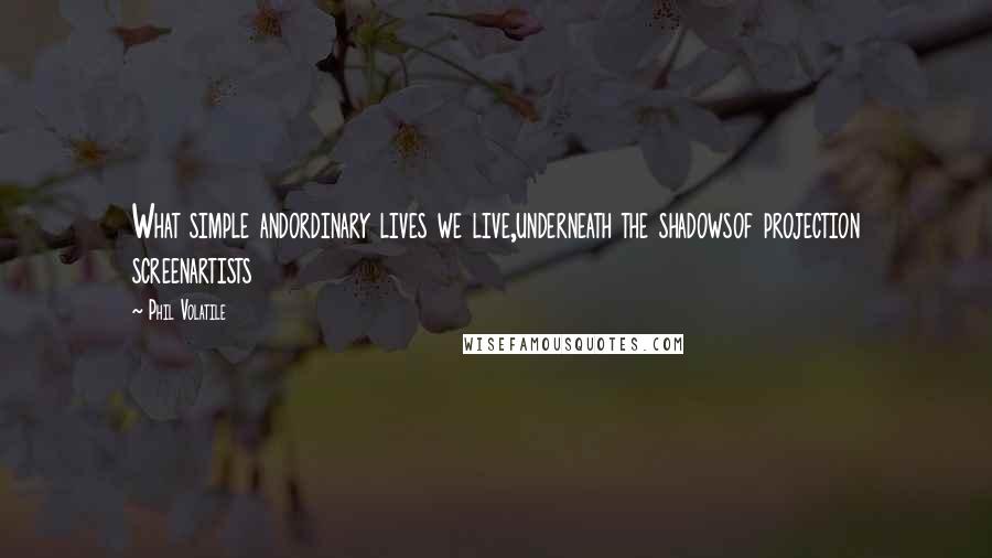 Phil Volatile Quotes: What simple andordinary lives we live,underneath the shadowsof projection screenartists