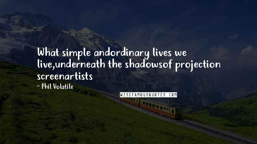 Phil Volatile Quotes: What simple andordinary lives we live,underneath the shadowsof projection screenartists