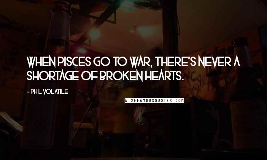Phil Volatile Quotes: When Pisces go to war, there's never a shortage of broken hearts.