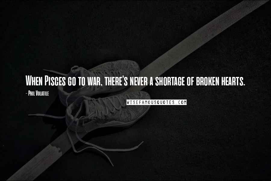 Phil Volatile Quotes: When Pisces go to war, there's never a shortage of broken hearts.