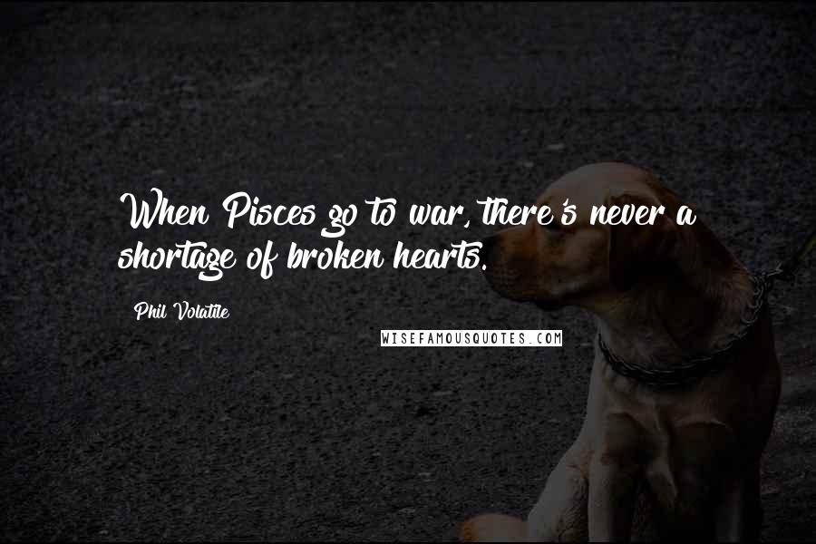 Phil Volatile Quotes: When Pisces go to war, there's never a shortage of broken hearts.