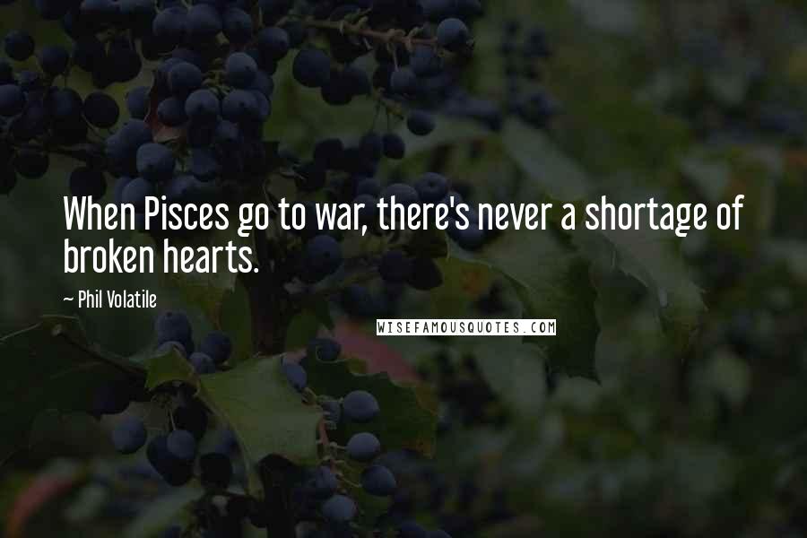 Phil Volatile Quotes: When Pisces go to war, there's never a shortage of broken hearts.