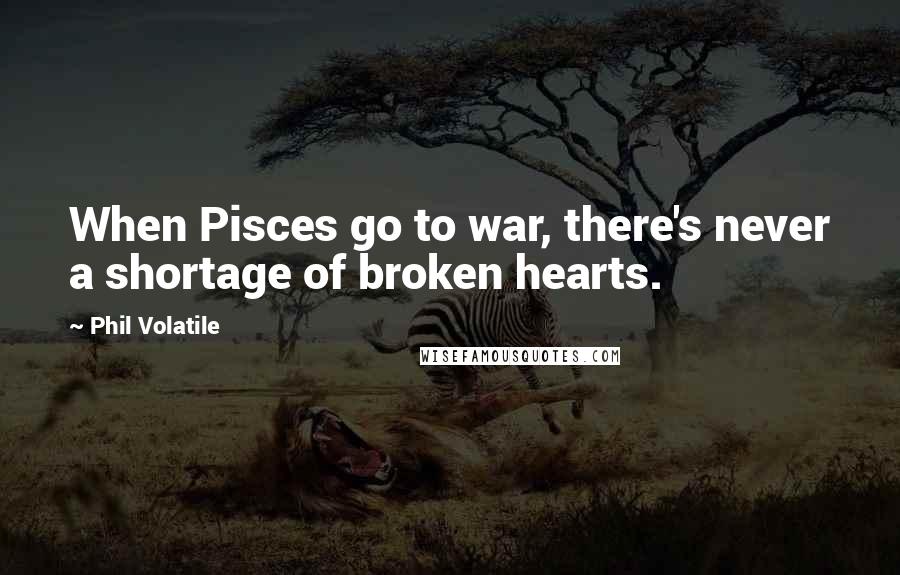 Phil Volatile Quotes: When Pisces go to war, there's never a shortage of broken hearts.