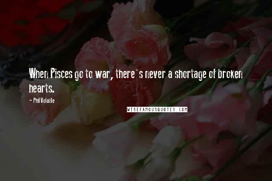 Phil Volatile Quotes: When Pisces go to war, there's never a shortage of broken hearts.