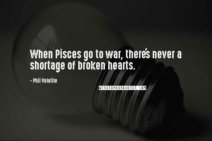 Phil Volatile Quotes: When Pisces go to war, there's never a shortage of broken hearts.