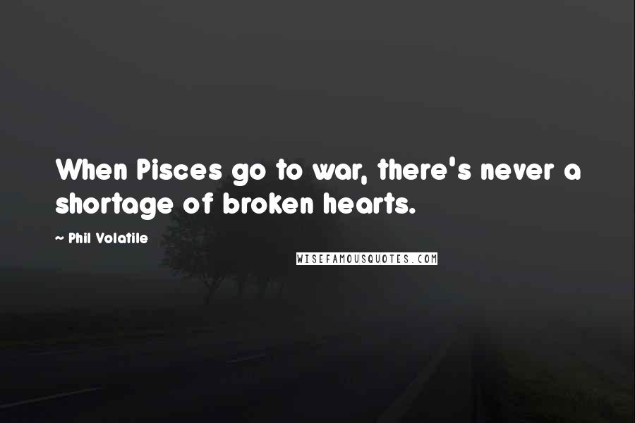 Phil Volatile Quotes: When Pisces go to war, there's never a shortage of broken hearts.