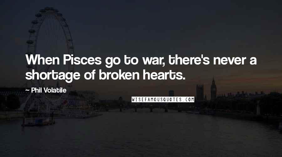 Phil Volatile Quotes: When Pisces go to war, there's never a shortage of broken hearts.