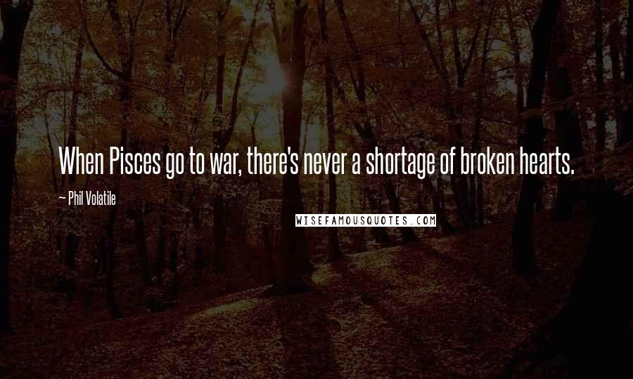 Phil Volatile Quotes: When Pisces go to war, there's never a shortage of broken hearts.