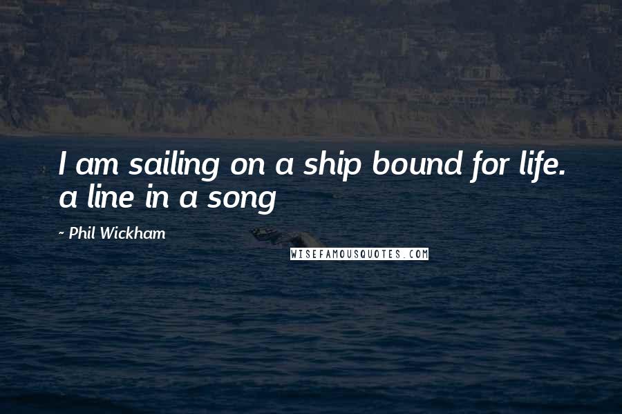 Phil Wickham Quotes: I am sailing on a ship bound for life. a line in a song