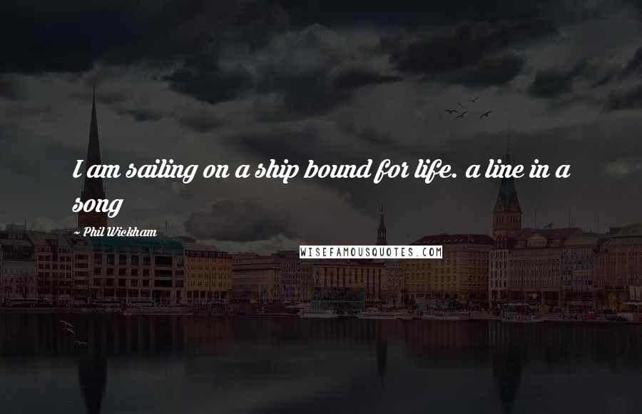 Phil Wickham Quotes: I am sailing on a ship bound for life. a line in a song