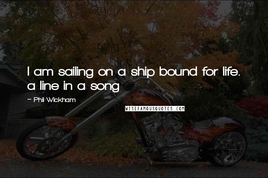 Phil Wickham Quotes: I am sailing on a ship bound for life. a line in a song