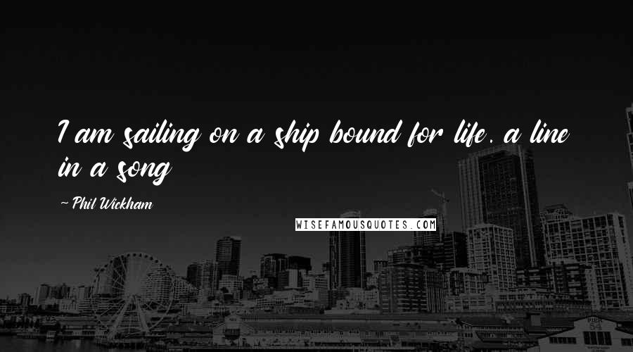 Phil Wickham Quotes: I am sailing on a ship bound for life. a line in a song