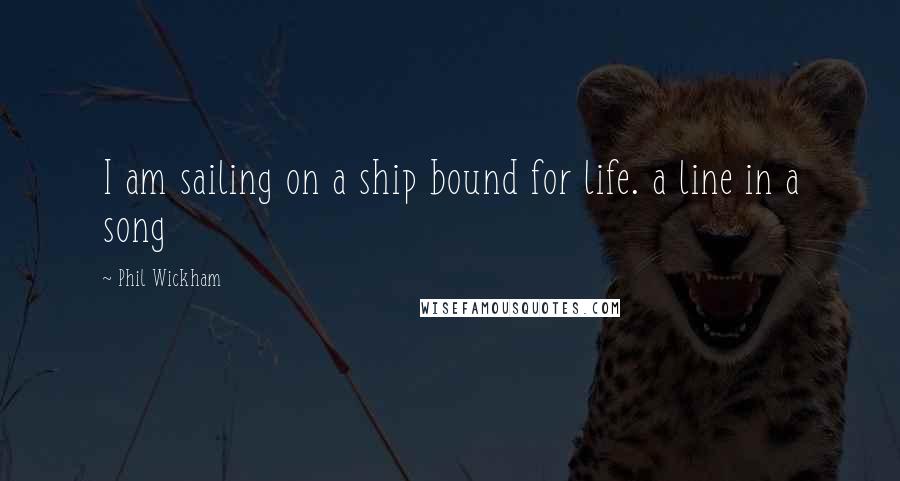 Phil Wickham Quotes: I am sailing on a ship bound for life. a line in a song