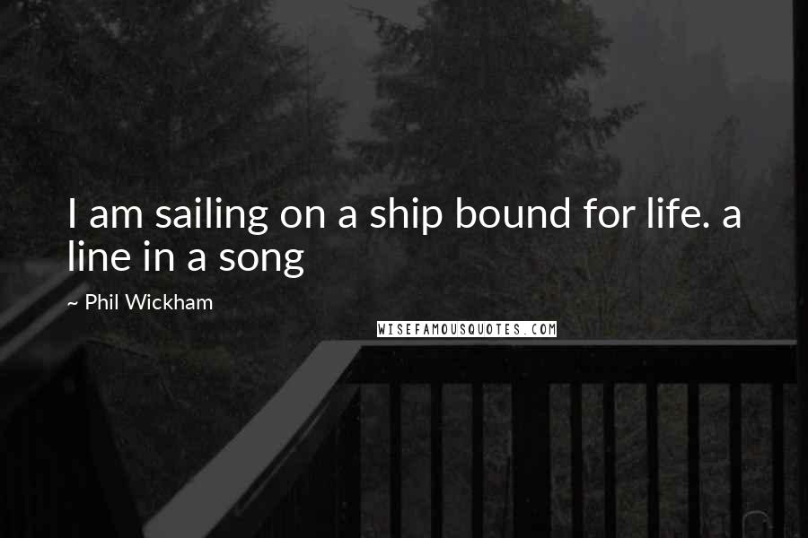 Phil Wickham Quotes: I am sailing on a ship bound for life. a line in a song