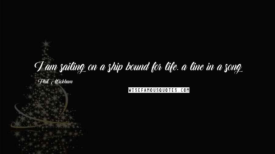 Phil Wickham Quotes: I am sailing on a ship bound for life. a line in a song