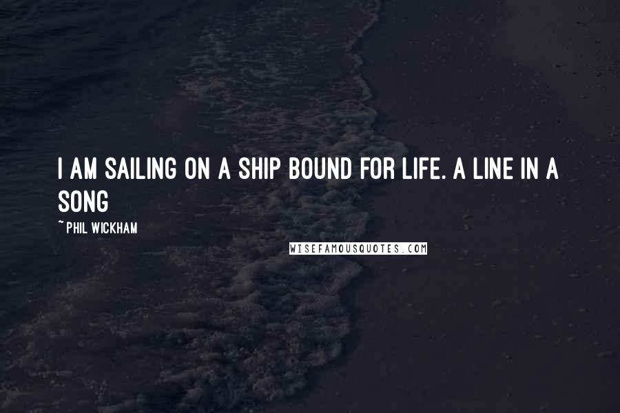 Phil Wickham Quotes: I am sailing on a ship bound for life. a line in a song