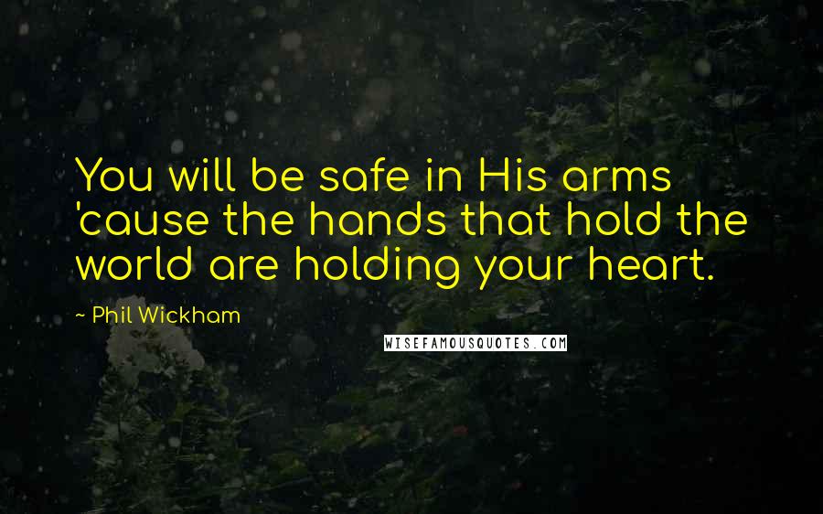 Phil Wickham Quotes: You will be safe in His arms 'cause the hands that hold the world are holding your heart.