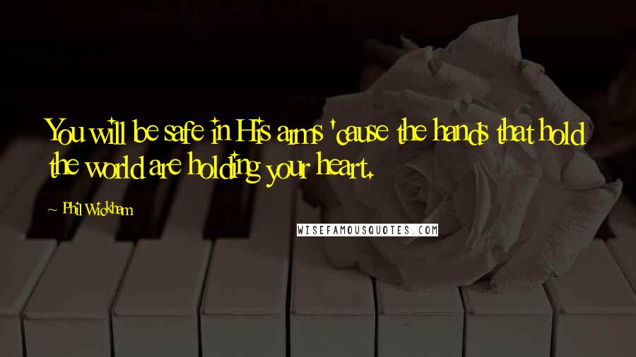 Phil Wickham Quotes: You will be safe in His arms 'cause the hands that hold the world are holding your heart.