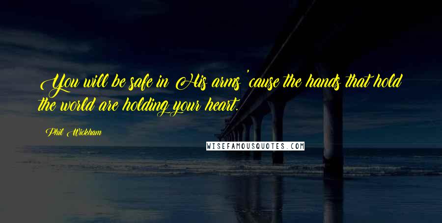 Phil Wickham Quotes: You will be safe in His arms 'cause the hands that hold the world are holding your heart.