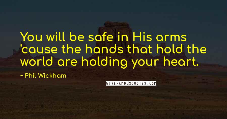 Phil Wickham Quotes: You will be safe in His arms 'cause the hands that hold the world are holding your heart.