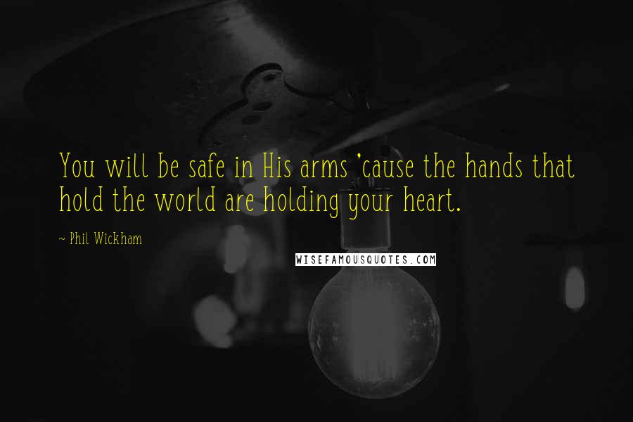 Phil Wickham Quotes: You will be safe in His arms 'cause the hands that hold the world are holding your heart.