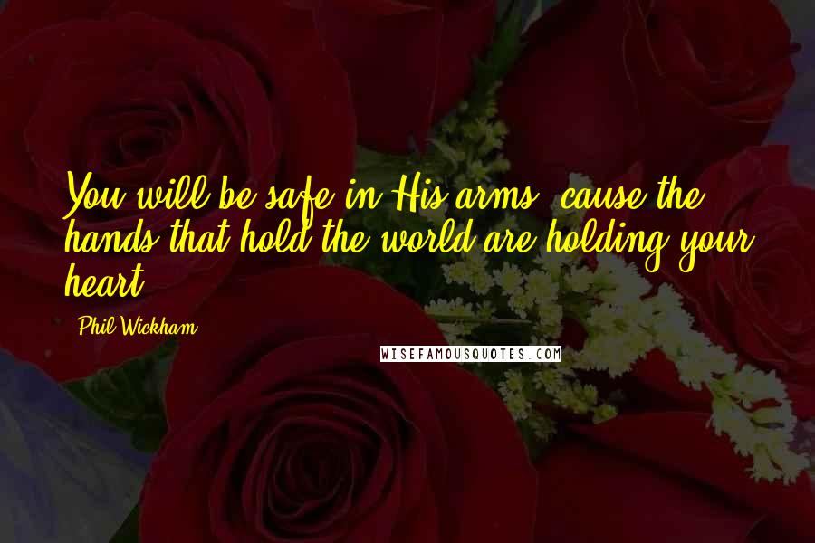 Phil Wickham Quotes: You will be safe in His arms 'cause the hands that hold the world are holding your heart.