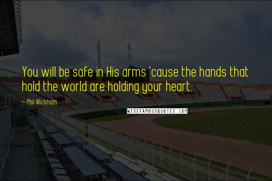 Phil Wickham Quotes: You will be safe in His arms 'cause the hands that hold the world are holding your heart.