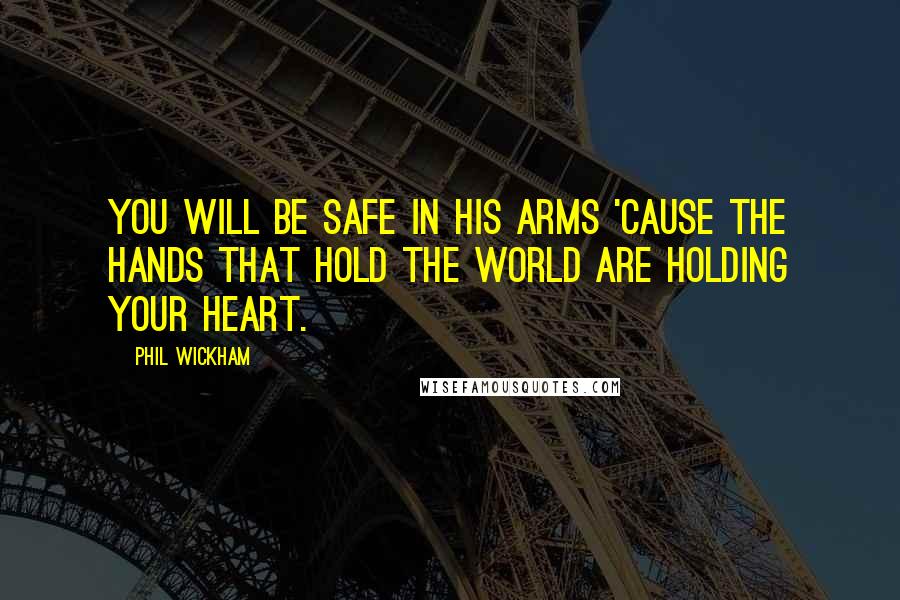 Phil Wickham Quotes: You will be safe in His arms 'cause the hands that hold the world are holding your heart.