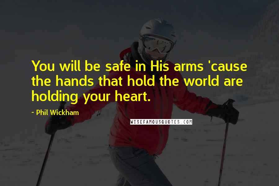 Phil Wickham Quotes: You will be safe in His arms 'cause the hands that hold the world are holding your heart.