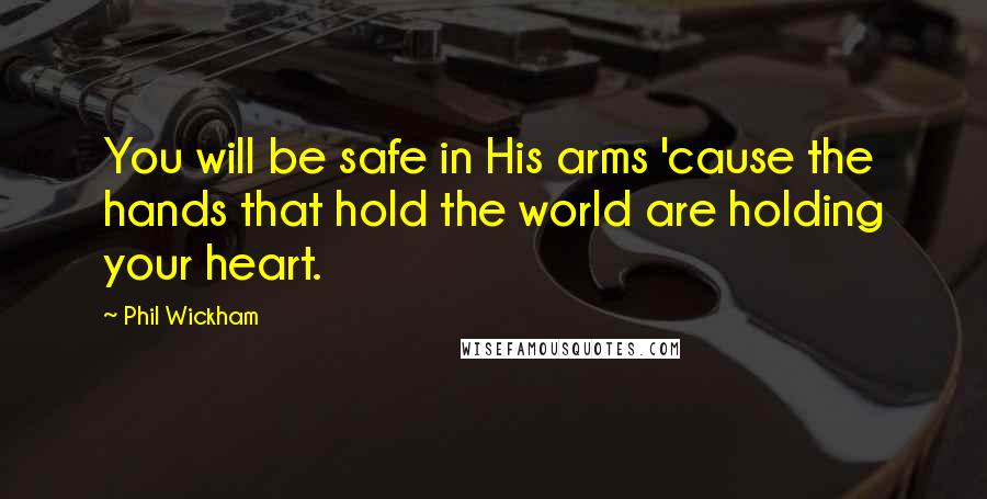 Phil Wickham Quotes: You will be safe in His arms 'cause the hands that hold the world are holding your heart.