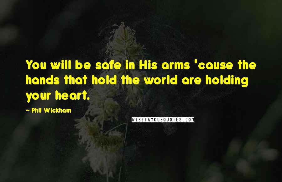 Phil Wickham Quotes: You will be safe in His arms 'cause the hands that hold the world are holding your heart.