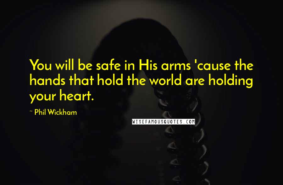 Phil Wickham Quotes: You will be safe in His arms 'cause the hands that hold the world are holding your heart.