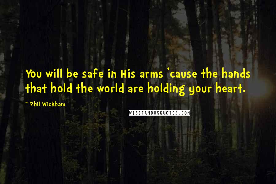 Phil Wickham Quotes: You will be safe in His arms 'cause the hands that hold the world are holding your heart.