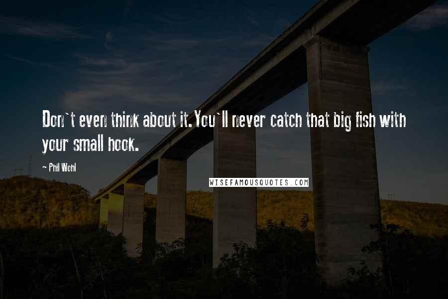 Phil Wohl Quotes: Don't even think about it.You'll never catch that big fish with your small hook.