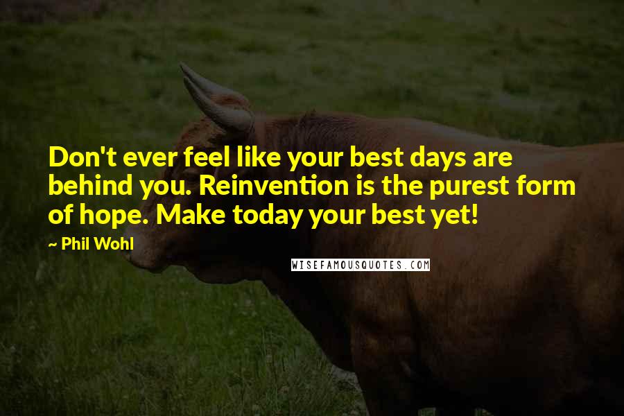 Phil Wohl Quotes: Don't ever feel like your best days are behind you. Reinvention is the purest form of hope. Make today your best yet!