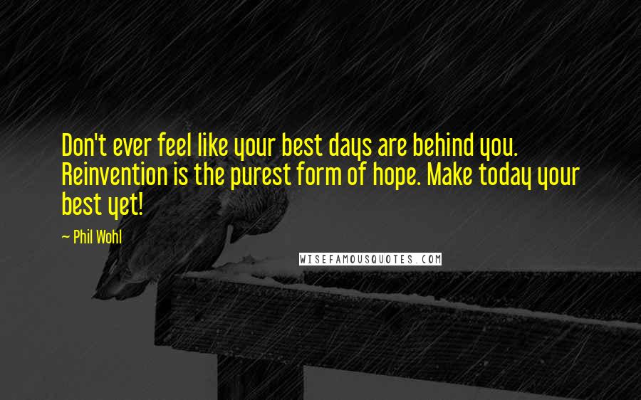 Phil Wohl Quotes: Don't ever feel like your best days are behind you. Reinvention is the purest form of hope. Make today your best yet!